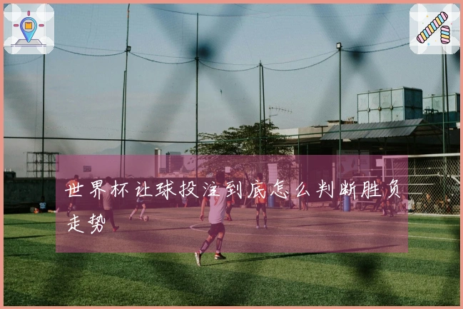 世界杯让球投注到底怎么判断胜负走势