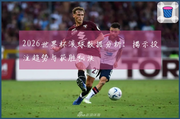 2026世界杯滚球数据分析：揭示投注趋势与获胜秘诀
