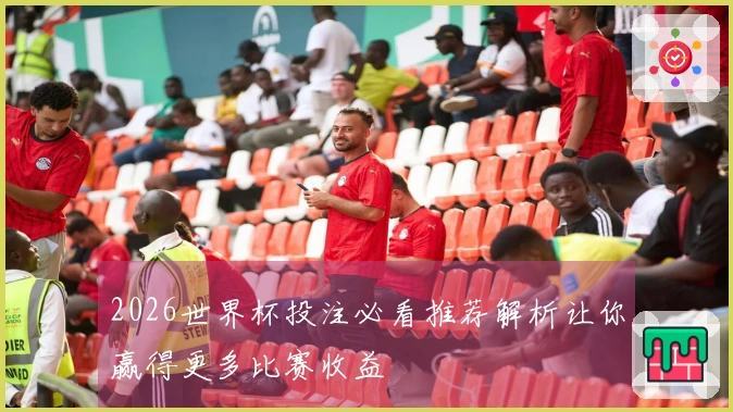 2026世界杯投注必看推荐解析让你赢得更多比赛收益