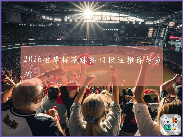 2026世界杯滚球热门投注推荐与分析