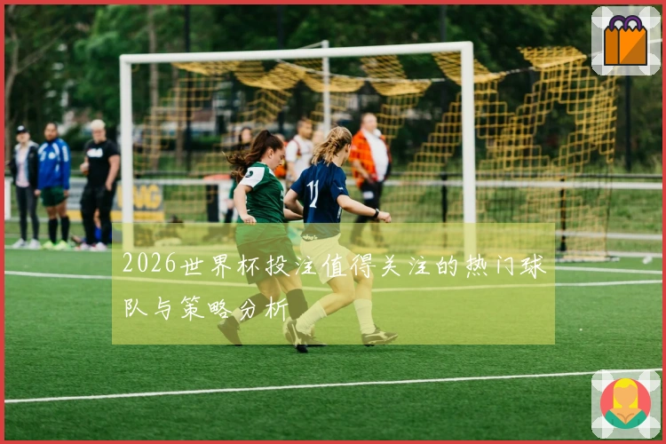 2026世界杯投注值得关注的热门球队与策略分析