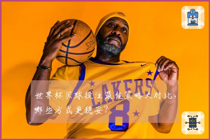 世界杯买球投注最佳策略大对比，哪些方式更稳妥？