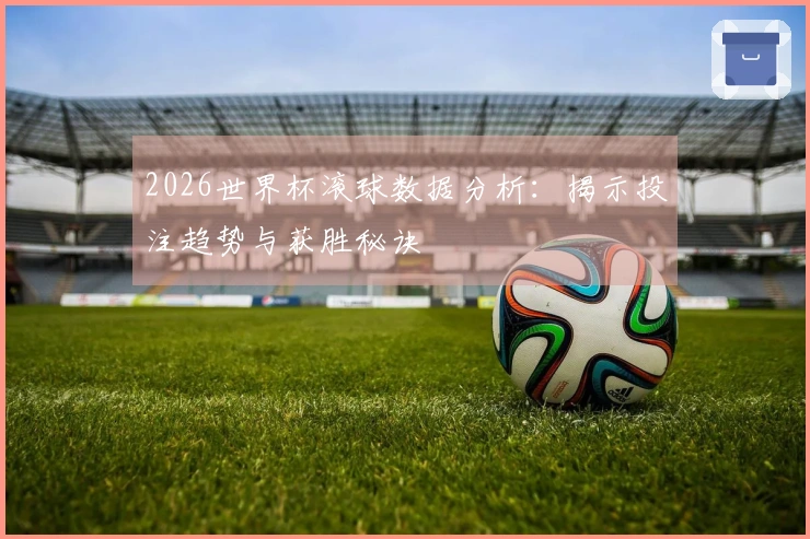 2026世界杯滚球数据分析：揭示投注趋势与获胜秘诀