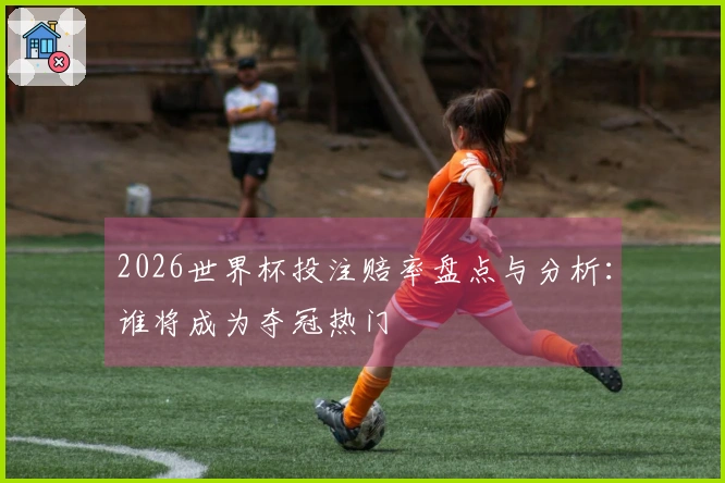 2026世界杯投注赔率盘点与分析：谁将成为夺冠热门