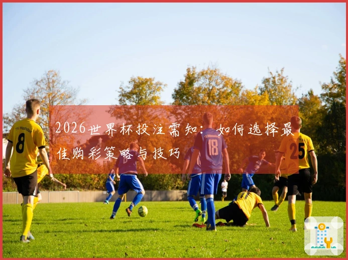 2026世界杯投注需知：如何选择最佳购彩策略与技巧