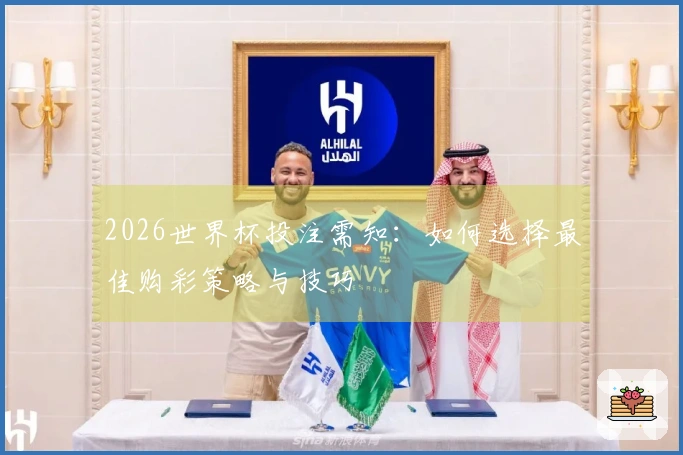 2026世界杯投注需知：如何选择最佳购彩策略与技巧
