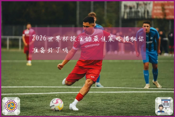 2026世界杯投注的最佳策略揭秘你准备好了吗