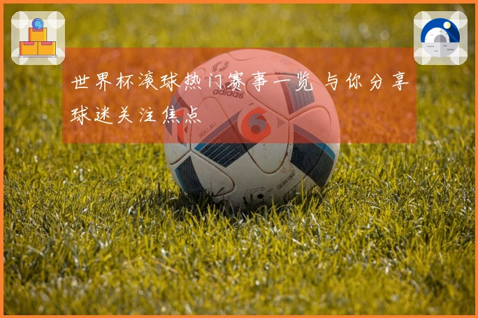 世界杯滚球热门赛事一览 与你分享球迷关注焦点