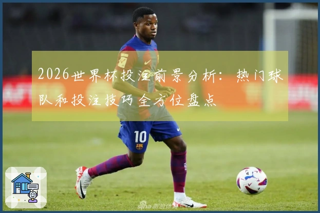 2026世界杯投注前景分析：热门球队和投注技巧全方位盘点