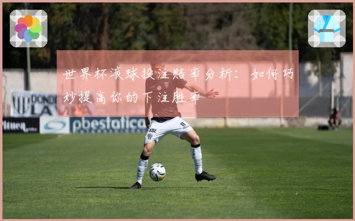 世界杯滚球投注赔率分析：如何巧妙提高你的下注胜率